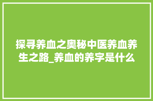 探寻养血之奥秘中医养血养生之路_养血的养字是什么意思呀