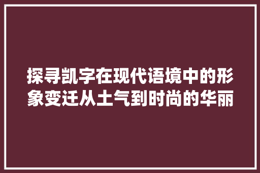 探寻凯字在现代语境中的形象变迁从土气到时尚的华丽转身_凯字是不是很土的意思呀