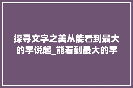 探寻文字之美从能看到最大的字说起_能看到最大的字是什么意思
