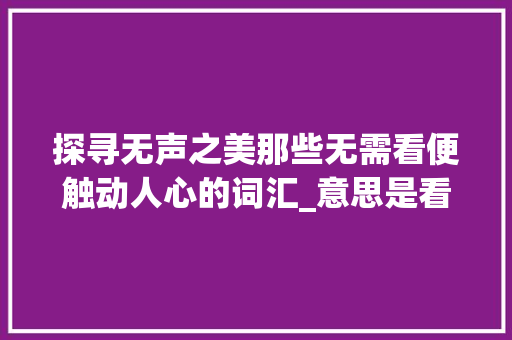探寻无声之美那些无需看便触动人心的词汇_意思是看却不带看字的词