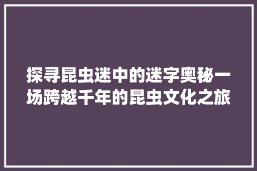 探寻昆虫迷中的迷字奥秘一场跨越千年的昆虫文化之旅_昆虫迷的迷字是什么意思  第1张