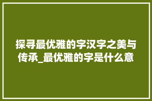 探寻最优雅的字汉字之美与传承_最优雅的字是什么意思啊 第1张 探寻最优雅的字汉字之美与传承_最优雅的字是什么意思啊 第1张