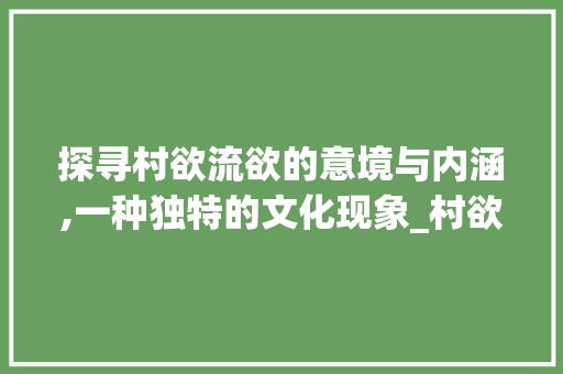 探寻村欲流欲的意境与内涵,一种独特的文化现象_村欲流欲字的意思是什么  第1张