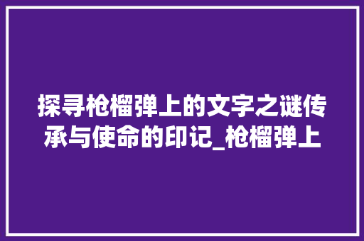 探寻枪榴弹上的文字之谜传承与使命的印记_枪榴弹上的字是什么意思
