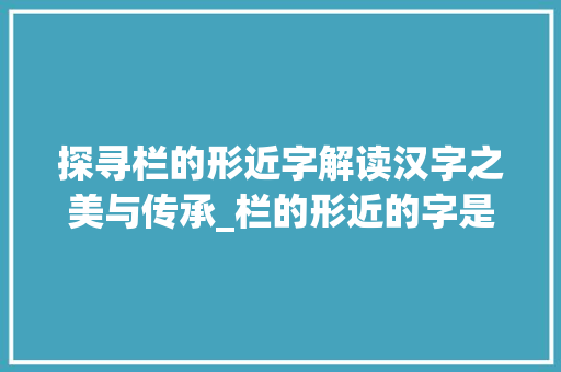 探寻栏的形近字解读汉字之美与传承_栏的形近的字是什么意思