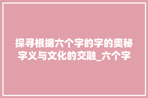 探寻根据六个字的字的奥秘字义与文化的交融_六个字的字是什么意思呀