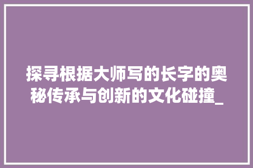 探寻根据大师写的长字的奥秘传承与创新的文化碰撞_大师写的长字是什么意思