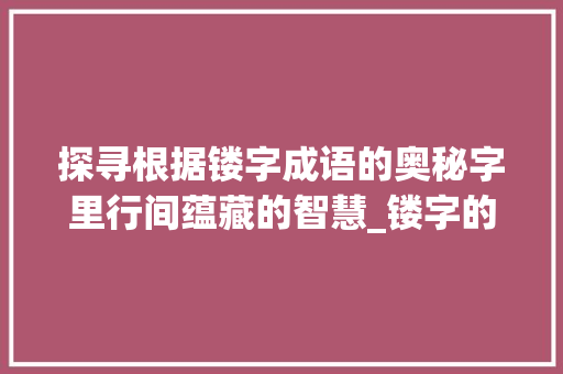 探寻根据镂字成语的奥秘字里行间蕴藏的智慧_镂字的成语念什么意思呀