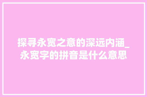 探寻永宽之意的深远内涵_永宽字的拼音是什么意思