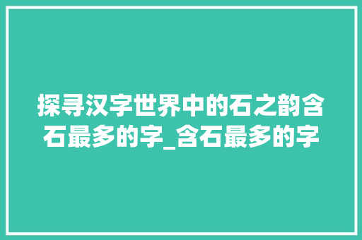 探寻汉字世界中的石之韵含石最多的字_含石最多的字是什么意思