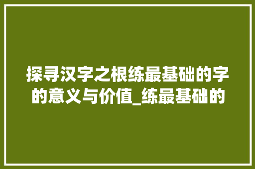 探寻汉字之根练最基础的字的意义与价值_练最基础的字是什么意思