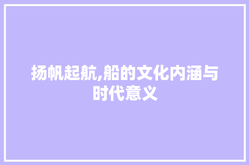 扬帆起航,船的文化内涵与时代意义