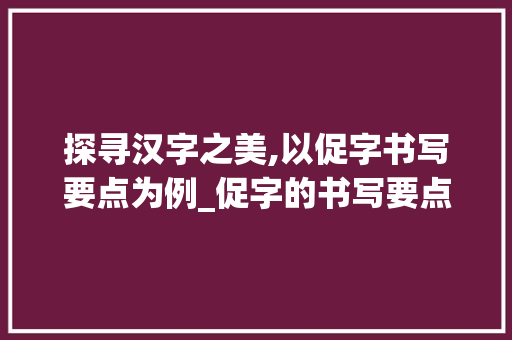 探寻汉字之美,以促字书写要点为例_促字的书写要点是什么意思