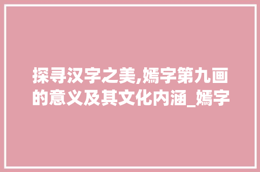 探寻汉字之美,嫣字第九画的意义及其文化内涵_嫣字的第九画是啥意思