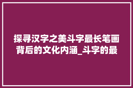 探寻汉字之美斗字最长笔画背后的文化内涵_斗字的最长笔画是什么意思