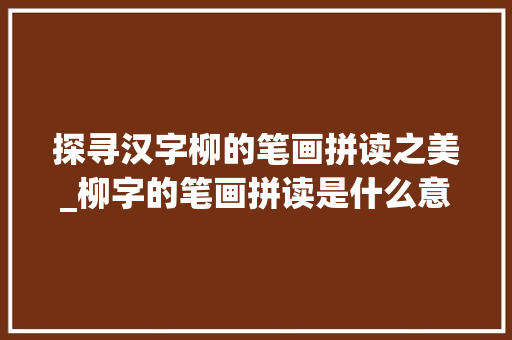 探寻汉字柳的笔画拼读之美_柳字的笔画拼读是什么意思 第1张 探寻汉字柳的笔画拼读之美_柳字的笔画拼读是什么意思 第1张