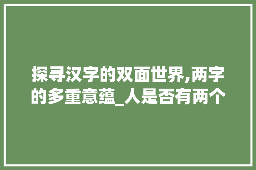 探寻汉字的双面世界,两字的多重意蕴_人是否有两个意思的字