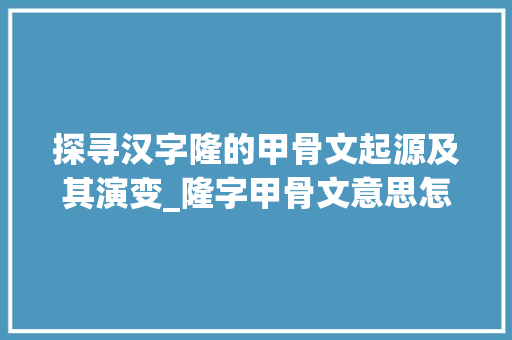 探寻汉字隆的甲骨文起源及其演变_隆字甲骨文意思怎么写的  第1张