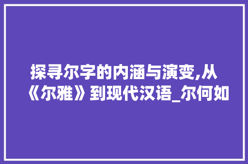 探寻尔字的内涵与演变,从《尔雅》到现代汉语_尔何如的尔字是什么意思