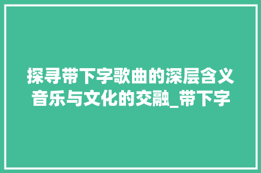 探寻带下字歌曲的深层含义音乐与文化的交融_带下字的歌曲是什么意思
