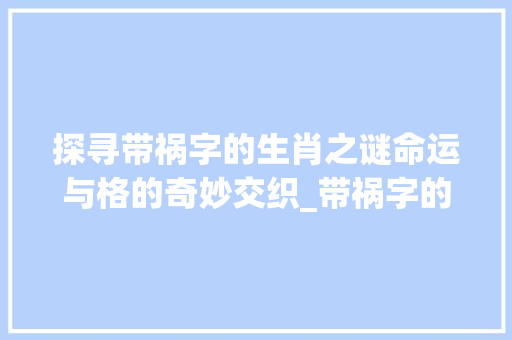 探寻带祸字的生肖之谜命运与格的奇妙交织_带祸字的生肖是什么意思