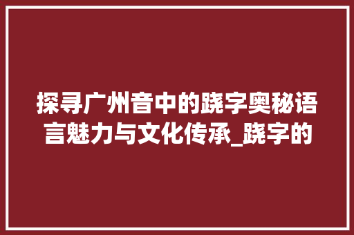 探寻广州音中的跷字奥秘语言魅力与文化传承_跷字的广州音是什么意思