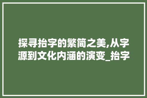 探寻抬字的繁简之美,从字源到文化内涵的演变_抬字有没有繁写的意思呢