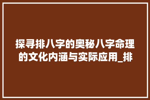 探寻排八字的奥秘八字命理的文化内涵与实际应用_排八字是指哪八字的意思  第1张