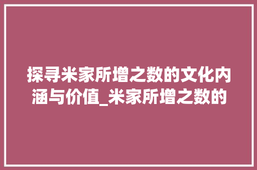 探寻米家所增之数的文化内涵与价值_米家所增之数的字的意思 第1张 探寻米家所增之数的文化内涵与价值_米家所增之数的字的意思 第1张