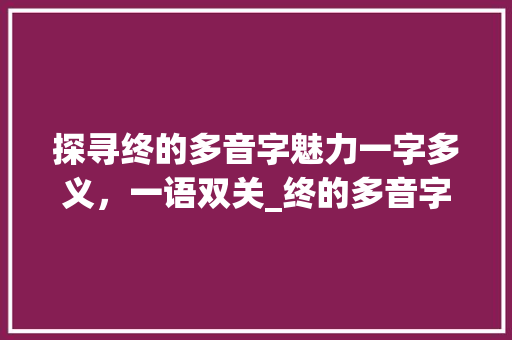 探寻终的多音字魅力一字多义，一语双关_终的多音字是什么意思