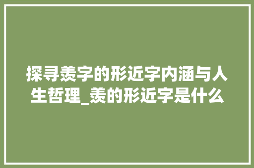 探寻羡字的形近字内涵与人生哲理_羡的形近字是什么意思