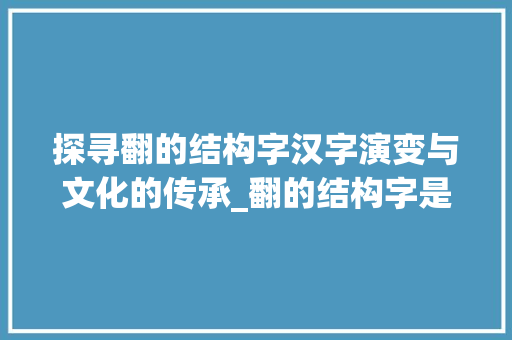 探寻翻的结构字汉字演变与文化的传承_翻的结构字是什么意思啊