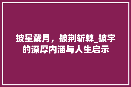 披星戴月，披荆斩棘_披字的深厚内涵与人生启示