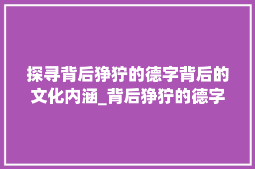 探寻背后狰狞的德字背后的文化内涵_背后狰狞的德字是什么意思