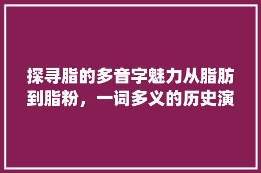 探寻脂的多音字魅力从脂肪到脂粉，一词多义的历史演变与文化内涵_脂的多音字是什么意思