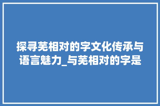 探寻芜相对的字文化传承与语言魅力_与芜相对的字是什么意思