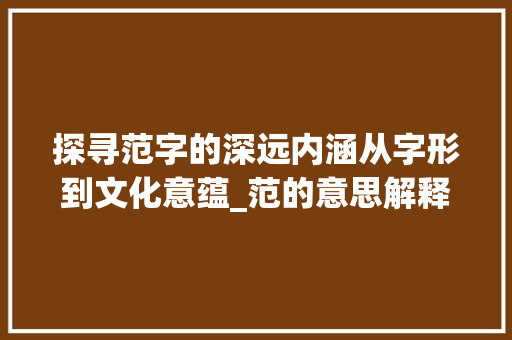 探寻范字的深远内涵从字形到文化意蕴_范的意思解释是什么字啊