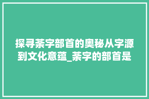 探寻荼字部首的奥秘从字源到文化意蕴_荼字的部首是什么意思啊 第1张 探寻荼字部首的奥秘从字源到文化意蕴_荼字的部首是什么意思啊 第1张