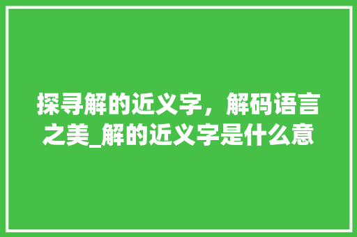 探寻解的近义字，解码语言之美_解的近义字是什么意思