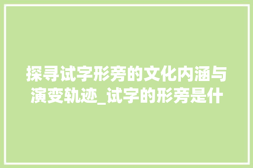 探寻试字形旁的文化内涵与演变轨迹_试字的形旁是什么意思啊