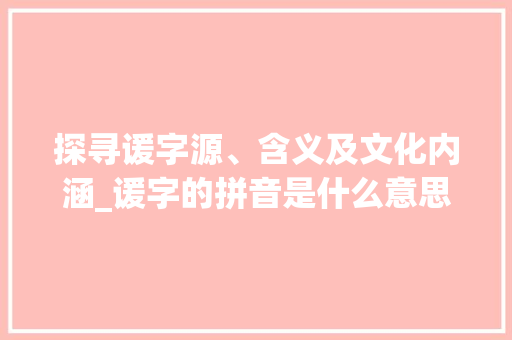 探寻谖字源、含义及文化内涵_谖字的拼音是什么意思啊  第1张