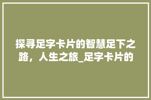 探寻足字卡片的智慧足下之路,人生之旅_足字卡片的图案是什么意思 第1张 探寻足字卡片的智慧足下之路,人生之旅_足字卡片的图案是什么意思 第1张