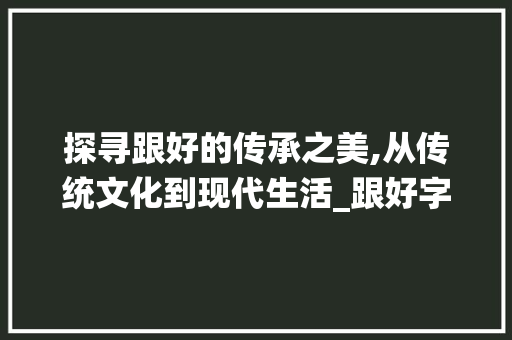 探寻跟好的传承之美,从传统文化到现代生活_跟好字意思一样的字