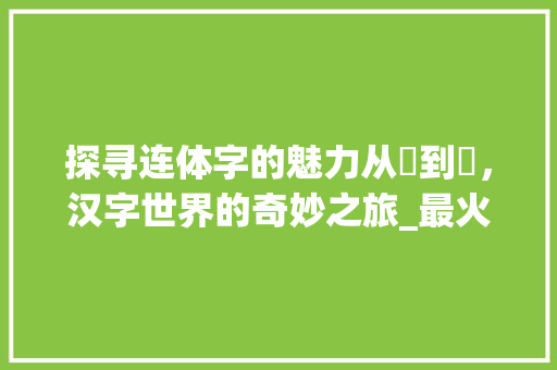 探寻连体字的魅力从囍到犇，汉字世界的奇妙之旅_最火的连体字是什么意思