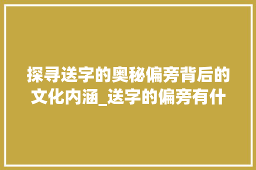 探寻送字的奥秘偏旁背后的文化内涵_送字的偏旁有什么意思吗