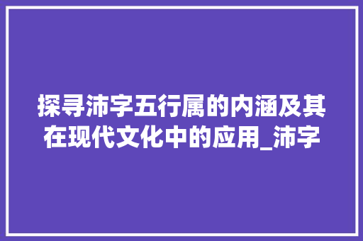 探寻沛字五行属的内涵及其在现代文化中的应用_沛字五行属的意思