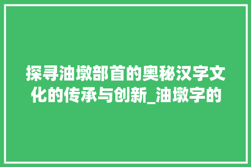 探寻油墩部首的奥秘汉字文化的传承与创新_油墩字的部首是什么意思 第1张 探寻油墩部首的奥秘汉字文化的传承与创新_油墩字的部首是什么意思 第1张