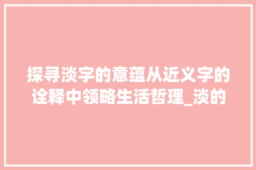 探寻淡字的意蕴从近义字的诠释中领略生活哲理_淡的近义字是什么意思