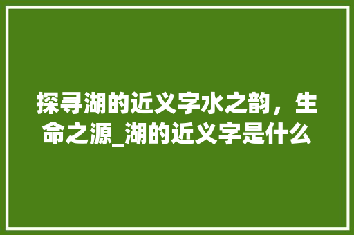 探寻湖的近义字水之韵，生命之源_湖的近义字是什么意思