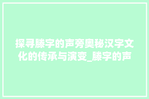 探寻滕字的声旁奥秘汉字文化的传承与演变_滕字的声旁是什么意思呀 第1张 探寻滕字的声旁奥秘汉字文化的传承与演变_滕字的声旁是什么意思呀 第1张